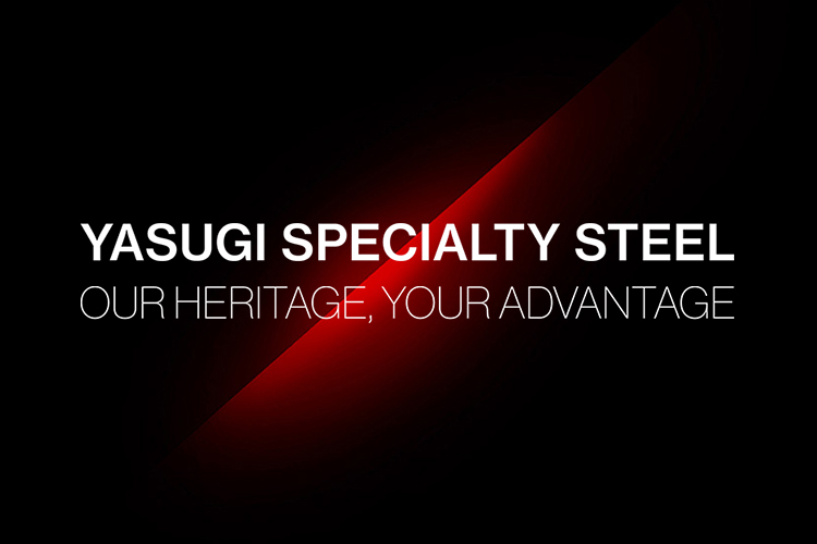 YASUGI SPECIALTY STEEL OUR HERITAGE, YOUR ADVANTAGE